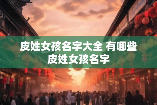 皮姓女孩名字大全 有哪些皮姓女孩名字