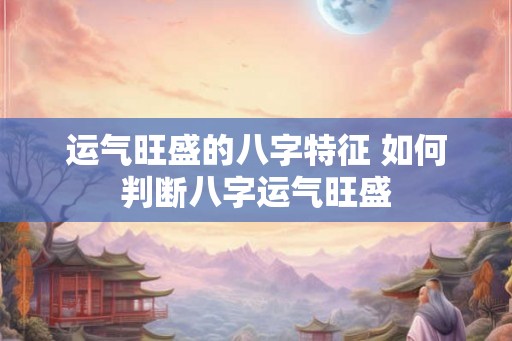 运气旺盛的八字特征 如何判断八字运气旺盛 运气旺盛的八字特征 如何判断八字运气旺盛