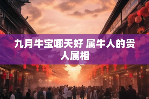 九月牛宝哪天好 属牛人的贵人属相
