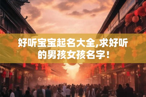 好听宝宝起名大全,求好听的男孩女孩名字! 好听宝宝起名大全,求好听的男孩女孩名字!