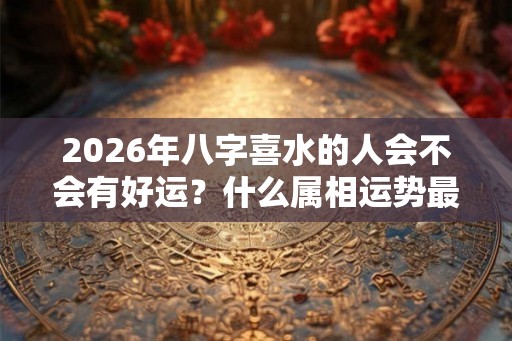 2026年八字喜水的人会不会有好运？什么属相运势最佳？