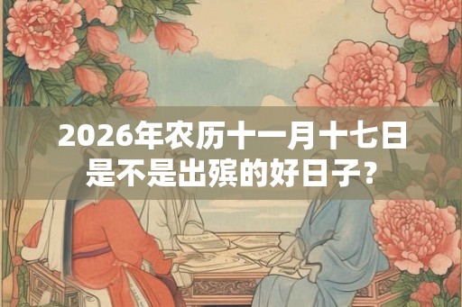 2026年农历十一月十七日是不是出殡的好日子? 2026年农历十一月十七日是不是出殡的好日子?