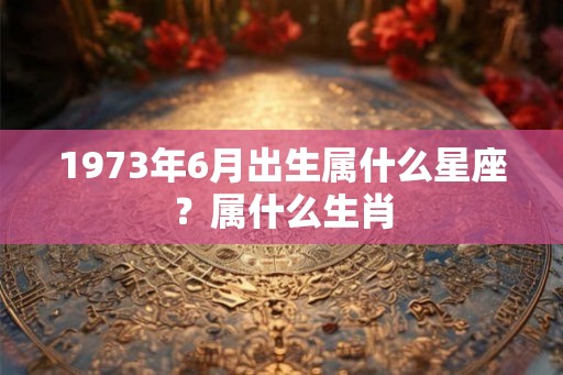 1973年6月出生属什么星座?属什么生肖 1973年6月出生属什么星座?属什么生肖