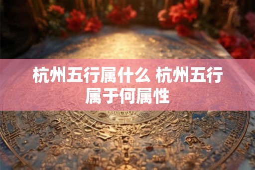 杭州五行属什么 杭州五行属于何属性