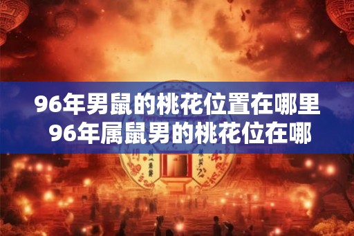 96年男鼠的桃花位置在哪里 96年属鼠男的桃花位在哪个方向