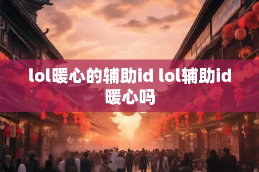 lol暖心的辅助id lol辅助id暖心吗 lol暖心的辅助id lol辅助id暖心吗