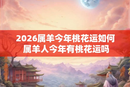 2026属羊今年桃花运如何 属羊人今年有桃花运吗 2026属羊今年桃花运如何 属羊人今年有桃花运吗