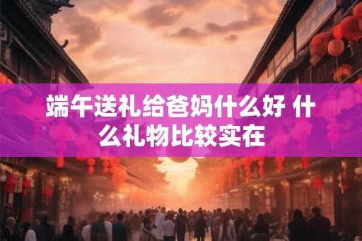 端午送礼给爸妈什么好 什么礼物比较实在