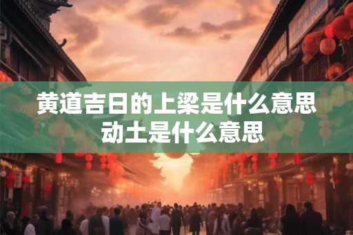 黄道吉日的上梁是什么意思  动土是什么意思