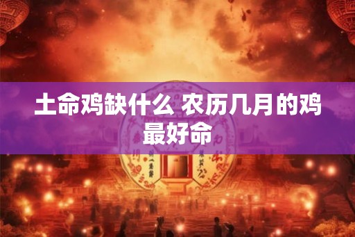 土命鸡缺什么 农历几月的鸡最好命