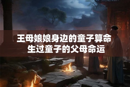 王母娘娘身边的童子算命  生过童子的父母命运