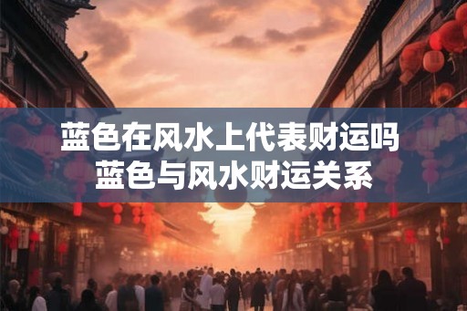 蓝色在风水上代表财运吗 蓝色与风水财运关系
