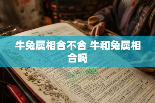 牛兔属相合不合 牛和兔属相合吗