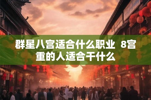 群星八宫适合什么职业  8宫重的人适合干什么
