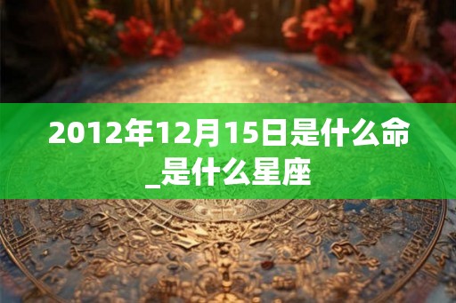 2012年12月15日是什么命_是什么星座