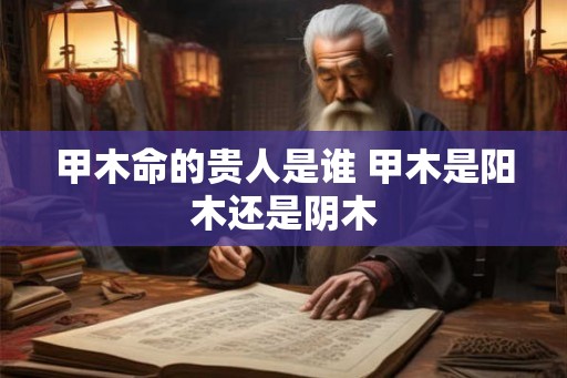 甲木命的贵人是谁 甲木是阳木还是阴木