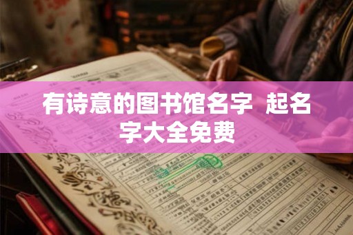 有诗意的图书馆名字  起名字大全免费