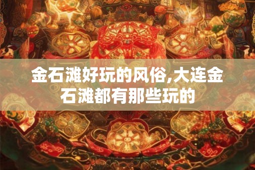 金石滩好玩的风俗,大连金石滩都有那些玩的