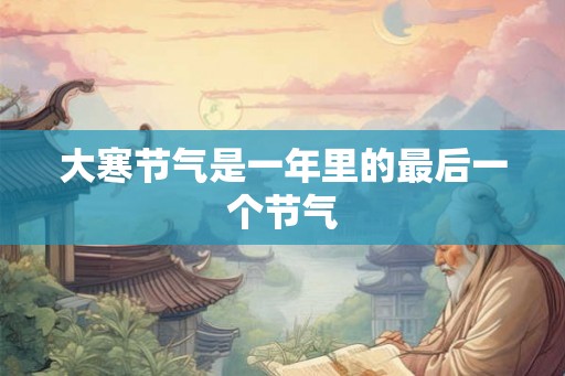 大寒节气是一年里的最后一个节气