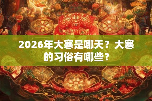 2026年大寒是哪天？大寒的习俗有哪些？