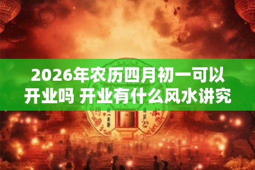 2026年农历四月初一可以开业吗 开业有什么风水讲究 2026年农历四月初一可以开业吗 开业有什么风水讲究
