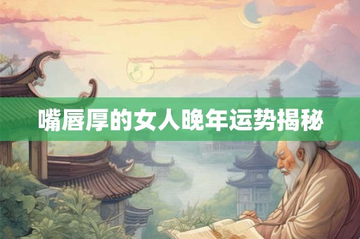 嘴唇厚的女人晚年运势揭秘