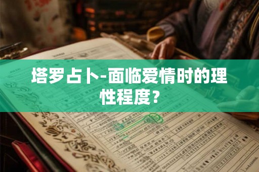 塔罗占卜-面临爱情时的理性程度？