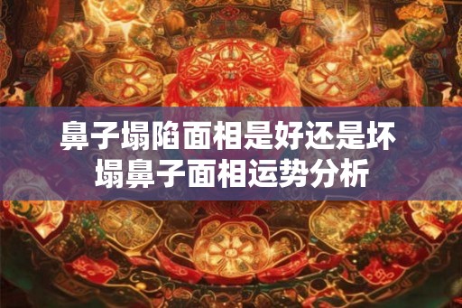 鼻子塌陷面相是好还是坏 塌鼻子面相运势分析