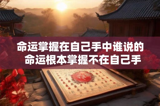 命运掌握在自己手中谁说的 命运根本掌握不在自己手里 命运掌握在自己手中谁说的 命运根本掌握不在自己手里