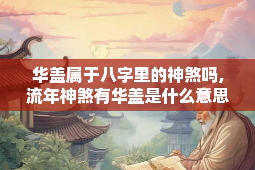 华盖属于八字里的神煞吗,流年神煞有华盖是什么意思 华盖属于八字里的神煞吗,流年神煞有华盖是什么意思