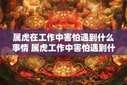 属虎在工作中害怕遇到什么事情 属虎工作中害怕遇到什么