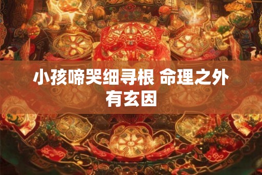小孩啼哭细寻根 命理之外有玄因