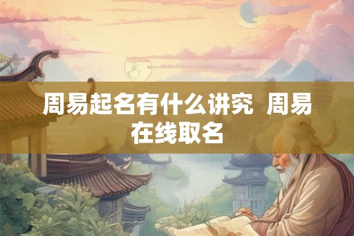 周易起名有什么讲究  周易在线取名
