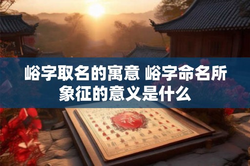 峪字取名的寓意 峪字命名所象征的意义是什么