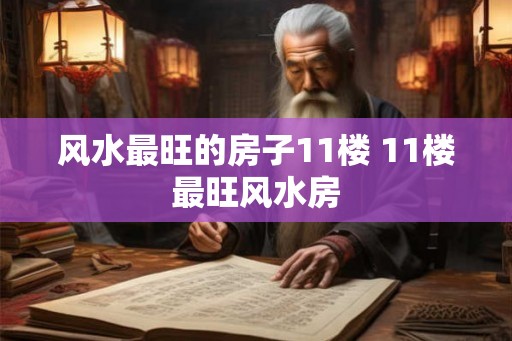 风水最旺的房子11楼 11楼最旺风水房 风水最旺的房子11楼 11楼最旺风水房