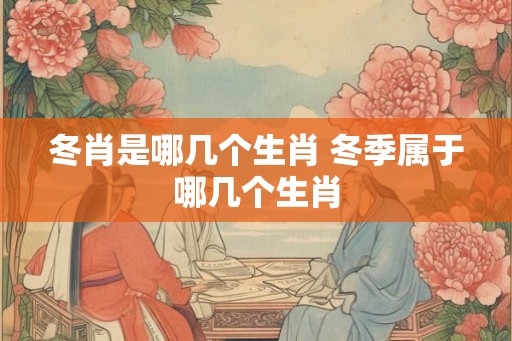 冬肖是哪几个生肖 冬季属于哪几个生肖
