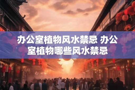 办公室植物风水禁忌 办公室植物哪些风水禁忌