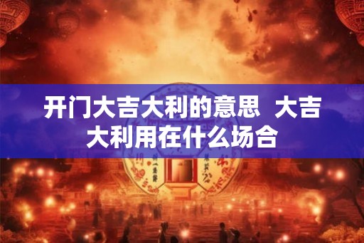 开门大吉大利的意思  大吉大利用在什么场合