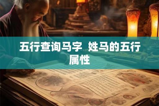 五行查询马字 姓马的五行属性 五行查询马字 姓马的五行属性