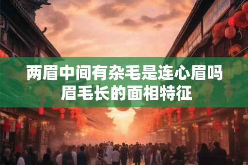 两眉中间有杂毛是连心眉吗 眉毛长的面相特征