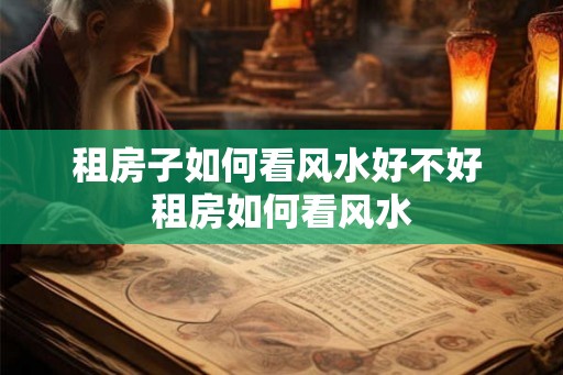 租房子如何看风水好不好 租房如何看风水