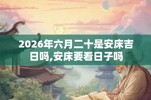 2026年六月二十是安床吉日吗,安床要看日子吗