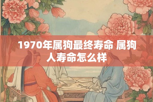 1970年属狗最终寿命 属狗人寿命怎么样