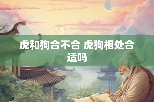 虎和狗合不合 虎狗相处合适吗