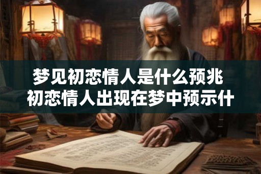 梦见初恋情人是什么预兆 初恋情人出现在梦中预示什么 梦见初恋情人是什么预兆 初恋情人出现在梦中预示什么