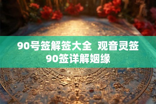 90号签解签大全  观音灵签90签详解姻缘