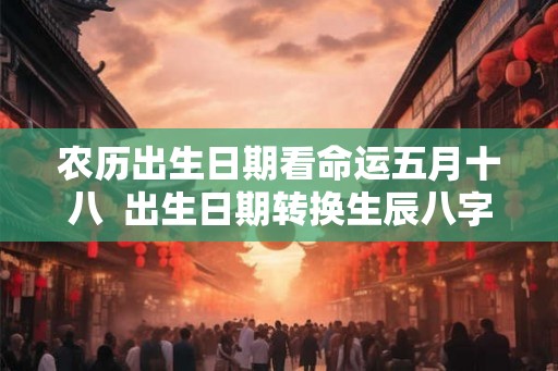 农历出生日期看命运五月十八  出生日期转换生辰八字
