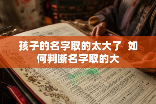 孩子的名字取的太大了  如何判断名字取的大