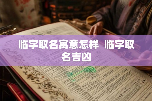 临字取名寓意怎样  临字取名吉凶