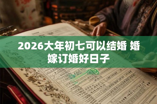 2026大年初七可以结婚 婚嫁订婚好日子